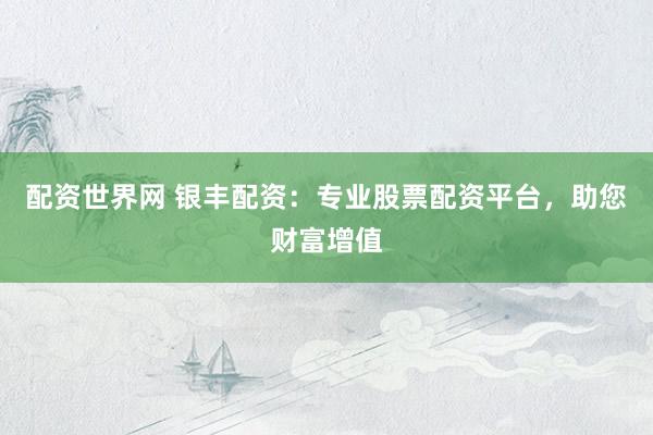 配资世界网 银丰配资:专业股票配资平台,助您财富增值