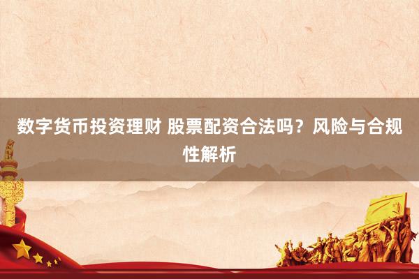 数字货币投资理财 股票配资合法吗？风险与合规性解析