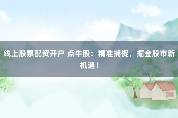 线上股票配资开户 点牛股:精准捕捉,掘金股市新机遇!