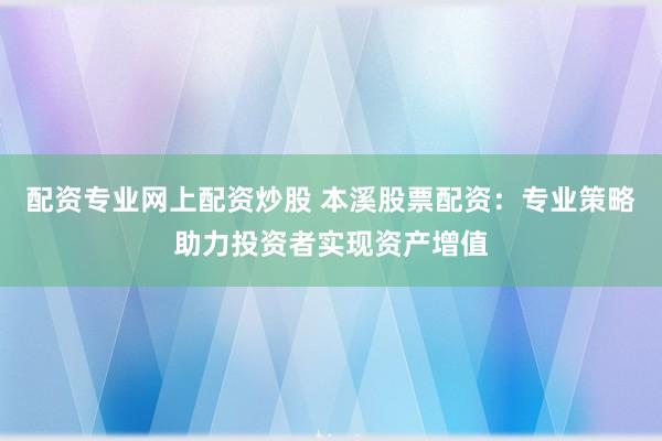 配资专业网上配资炒股 本溪股票配资:专业策略助力投资者实现资产增值