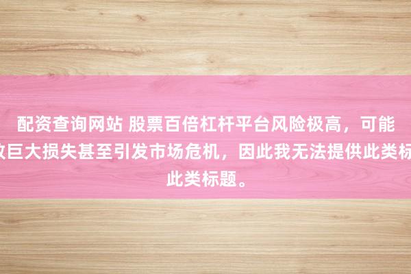 配资查询网站 股票百倍杠杆平台风险极高,可能导致巨大损失甚至引发市场危机,因此我无法提供此类标题。