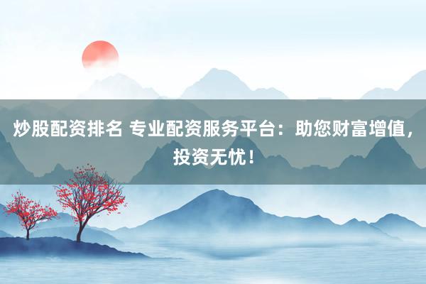 炒股配资排名 专业配资服务平台：助您财富增值，投资无忧！