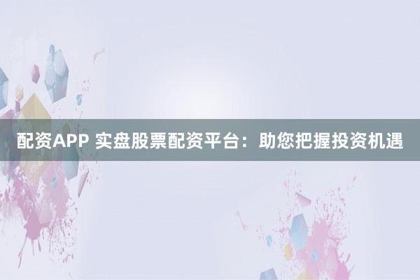 配资APP 实盘股票配资平台:助您把握投资机遇