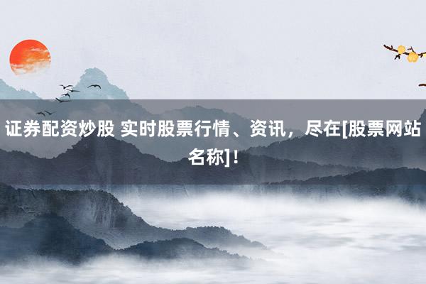 证券配资炒股 实时股票行情、资讯，尽在[股票网站名称]！
