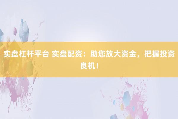 实盘杠杆平台 实盘配资:助您放大资金,把握投资良机!
