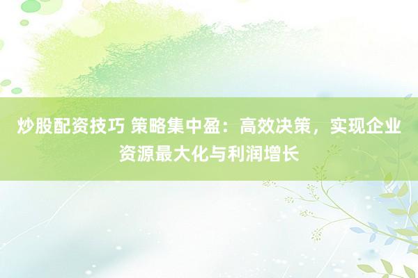 炒股配资技巧 策略集中盈:高效决策,实现企业资源最大化与利润增长