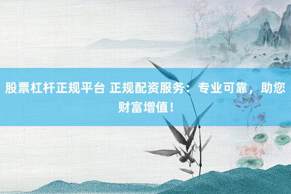 股票杠杆正规平台 正规配资服务:专业可靠,助您财富增值!