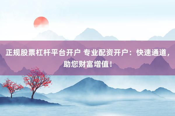 正规股票杠杆平台开户 专业配资开户:快速通道,助您财富增值!
