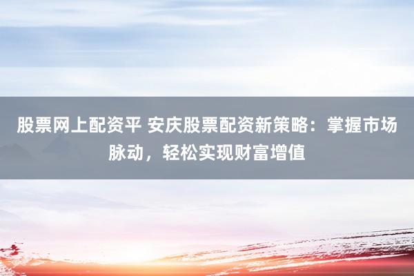 股票网上配资平 安庆股票配资新策略:掌握市场脉动,轻松实现财富增值