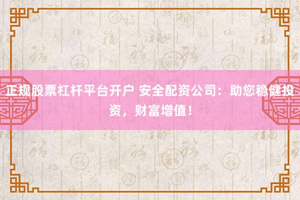 正规股票杠杆平台开户 安全配资公司:助您稳健投资,财富增值!
