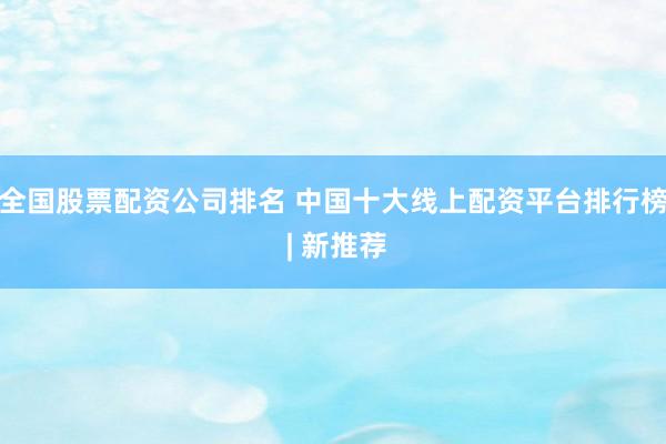 全国股票配资公司排名 中国十大线上配资平台排行榜 | 新推荐