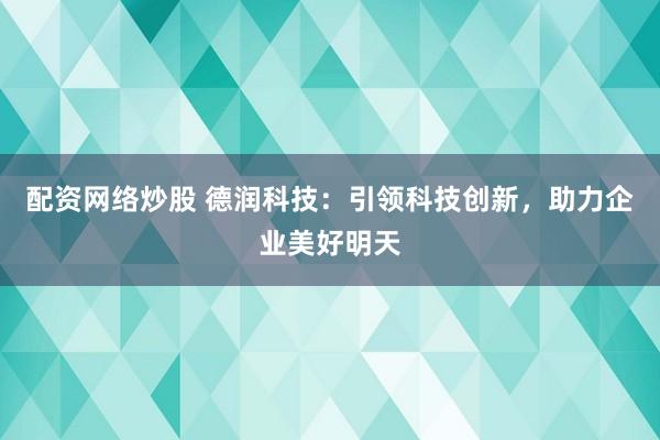 配资网络炒股 德润科技:引领科技创新,助力企业美好明天
