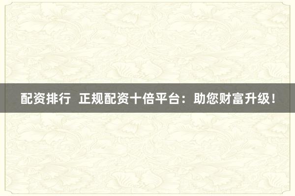 配资排行  正规配资十倍平台：助您财富升级！