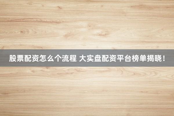 股票配资怎么个流程 大实盘配资平台榜单揭晓！