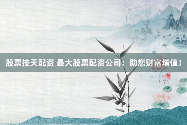 股票按天配资 最大股票配资公司:助您财富增值!