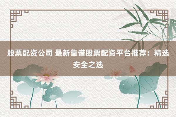 股票配资公司 最新靠谱股票配资平台推荐:精选安全之选