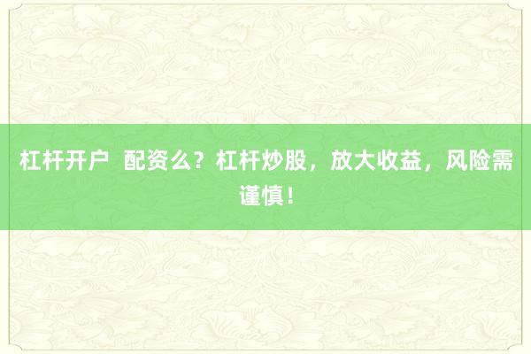 杠杆开户  配资么？杠杆炒股，放大收益，风险需谨慎！
