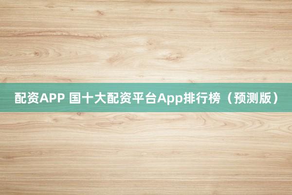 配资APP 国十大配资平台App排行榜(预测版)