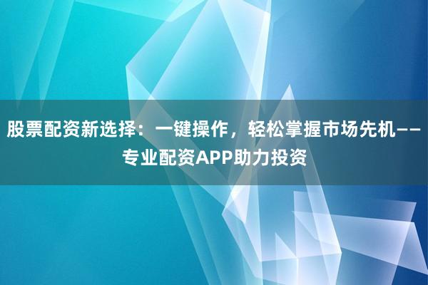 股票配资新选择：一键操作，轻松掌握市场先机——专业配资APP助力投资
