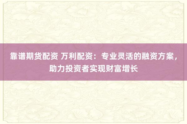 靠谱期货配资 万利配资：专业灵活的融资方案，助力投资者实现财富增长