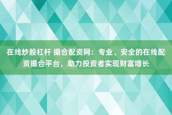 在线炒股杠杆 撮合配资网：专业、安全的在线配资撮合平台，助力投资者实现财富增长