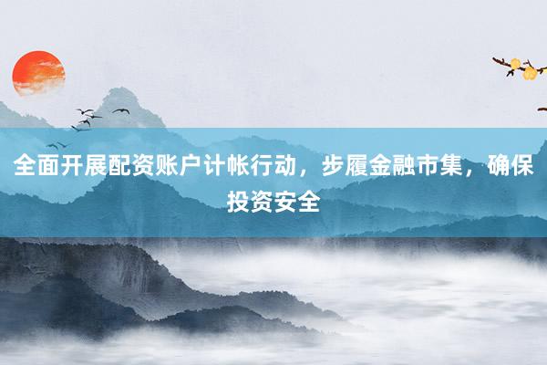 全面开展配资账户计帐行动，步履金融市集，确保投资安全