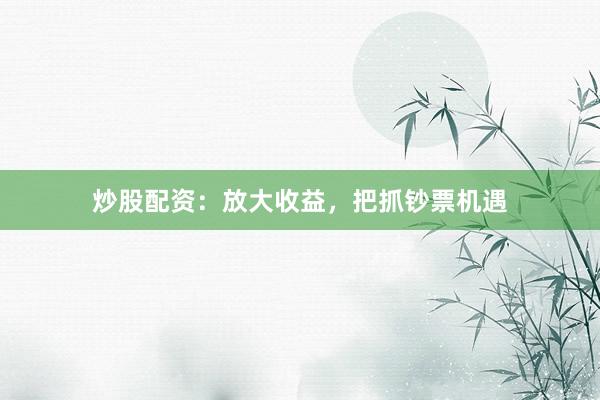炒股配资:放大收益,把抓钞票机遇