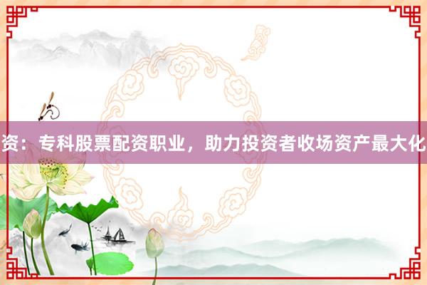 资：专科股票配资职业，助力投资者收场资产最大化
