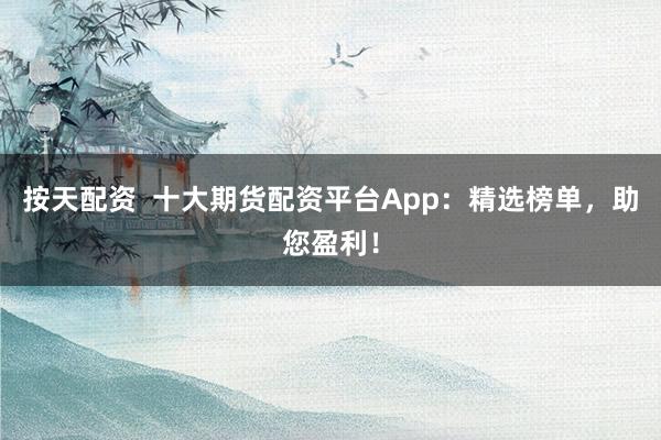 按天配资 十大期货配资平台App:精选榜单,助您盈利!