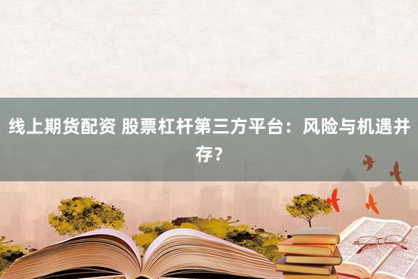 线上期货配资 股票杠杆第三方平台：风险与机遇并存？
