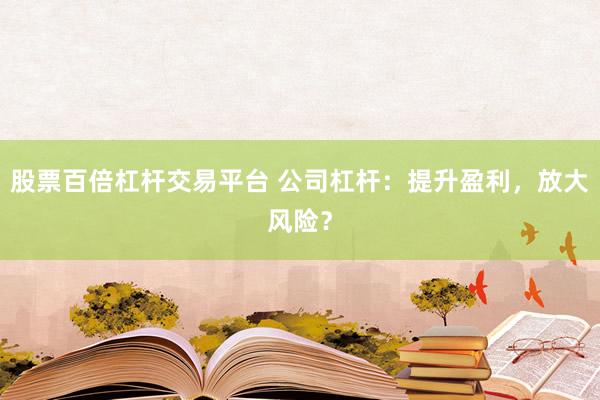 股票百倍杠杆交易平台 公司杠杆:提升盈利,放大风险?