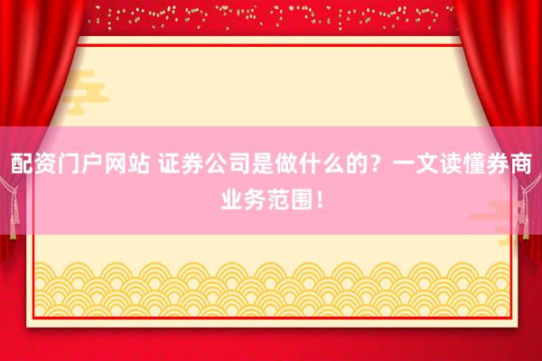 配资门户网站 证券公司是做什么的？一文读懂券商业务范围！