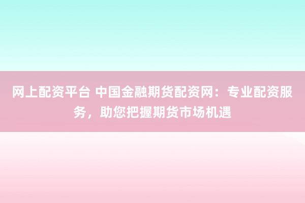 网上配资平台 中国金融期货配资网:专业配资服务,助您把握期货市场机遇