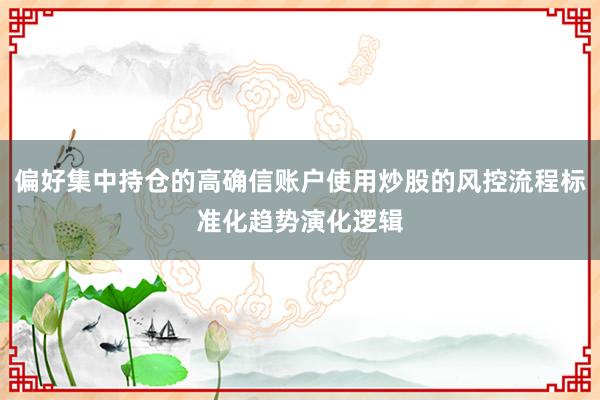 偏好集中持仓的高确信账户使用炒股的风控流程标准化趋势演化逻辑