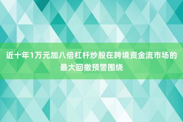 近十年1万元加八倍杠杆炒股在跨境资金流市场的最大回撤预警围绕
