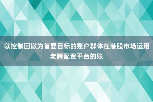 以控制回撤为首要目标的账户群体在港股市场运用老牌配资平台的账