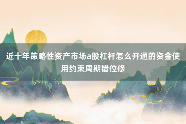 近十年策略性资产市场a股杠杆怎么开通的资金使用约束周期错位修