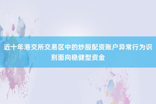 近十年港交所交易区中的炒股配资账户异常行为识别面向稳健型资金