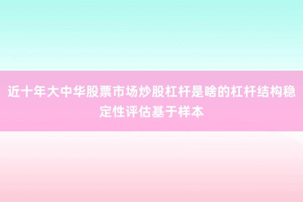 近十年大中华股票市场炒股杠杆是啥的杠杆结构稳定性评估基于样本
