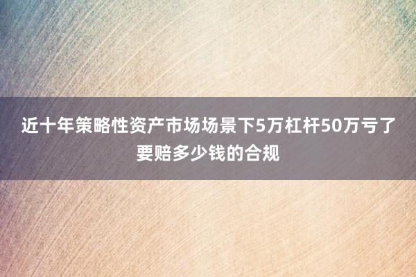 近十年策略性资产市场场景下5万杠杆50万亏了要赔多少钱的合规