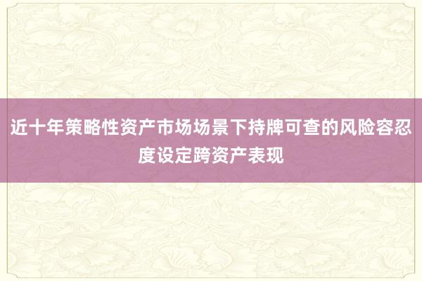 近十年策略性资产市场场景下持牌可查的风险容忍度设定跨资产表现