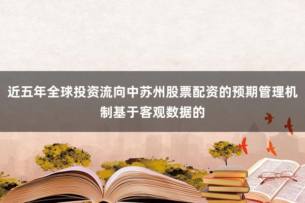 近五年全球投资流向中苏州股票配资的预期管理机制基于客观数据的