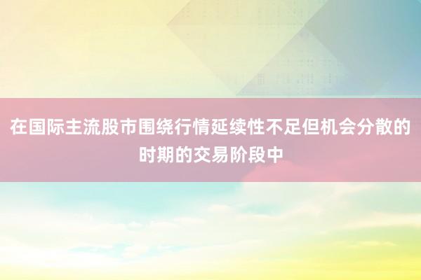 在国际主流股市围绕行情延续性不足但机会分散的时期的交易阶段中