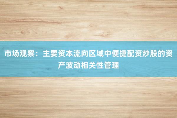 市场观察：主要资本流向区域中便捷配资炒股的资产波动相关性管理