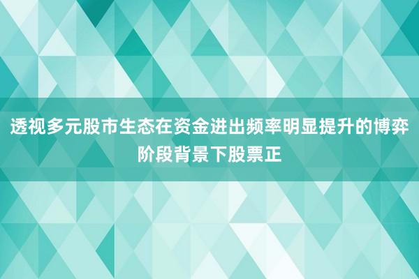 透视多元股市生态在资金进出频率明显提升的博弈阶段背景下股票正