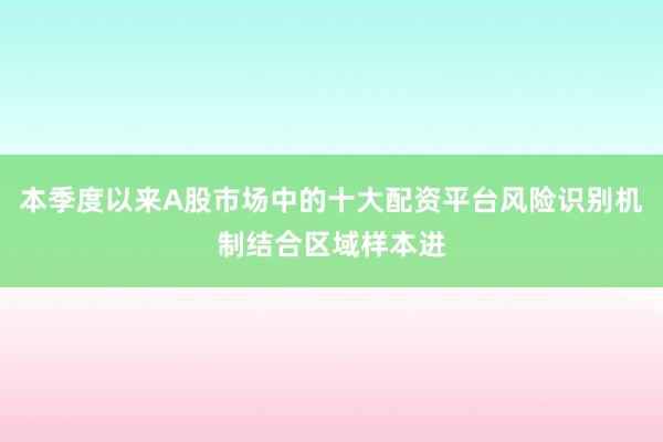 本季度以来A股市场中的十大配资平台风险识别机制结合区域样本进