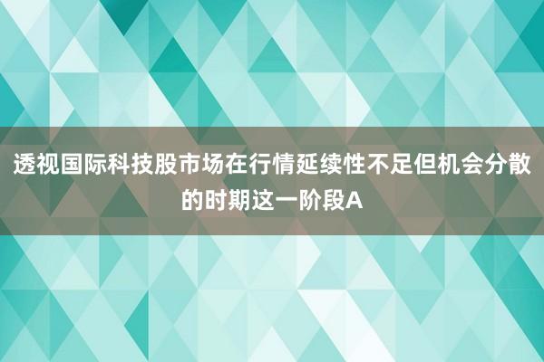 透视国际科技股市场在行情延续性不足但机会分散的时期这一阶段A