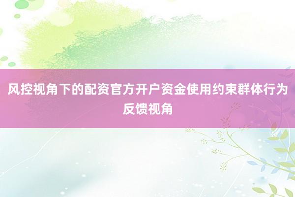 风控视角下的配资官方开户资金使用约束群体行为反馈视角