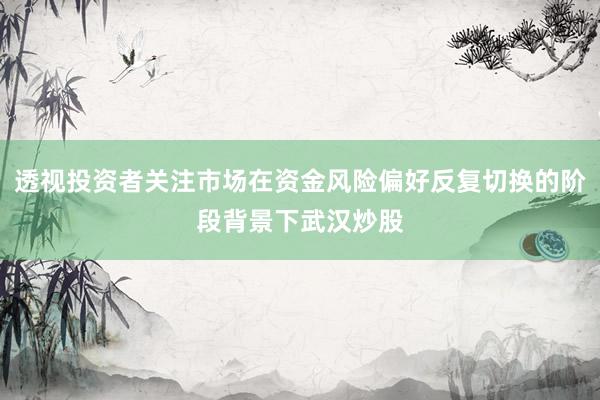 透视投资者关注市场在资金风险偏好反复切换的阶段背景下武汉炒股