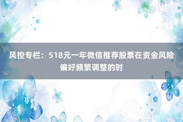 风控专栏：518元一年微信推荐股票在资金风险偏好频繁调整的时